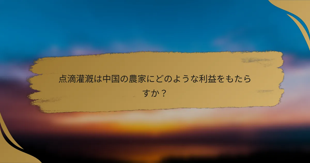 点滴灌漑は中国の農家にどのような利益をもたらすか?