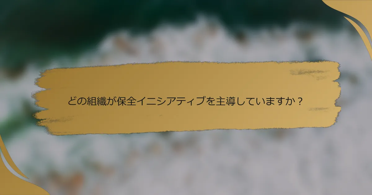 どの組織が保全イニシアティブを主導していますか?