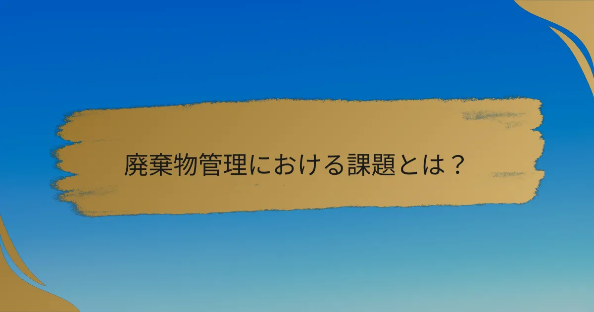 廃棄物管理における課題とは？