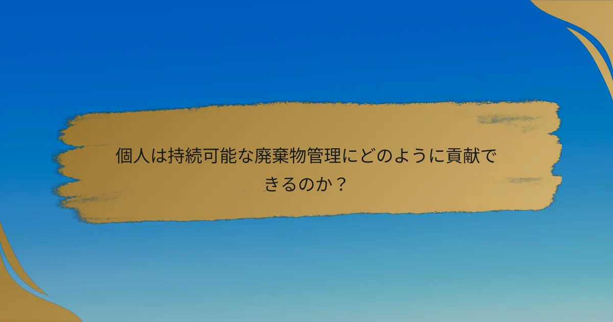 個人は持続可能な廃棄物管理にどのように貢献できるのか？