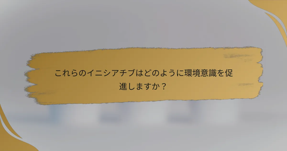 これらのイニシアチブはどのように環境意識を促進しますか？