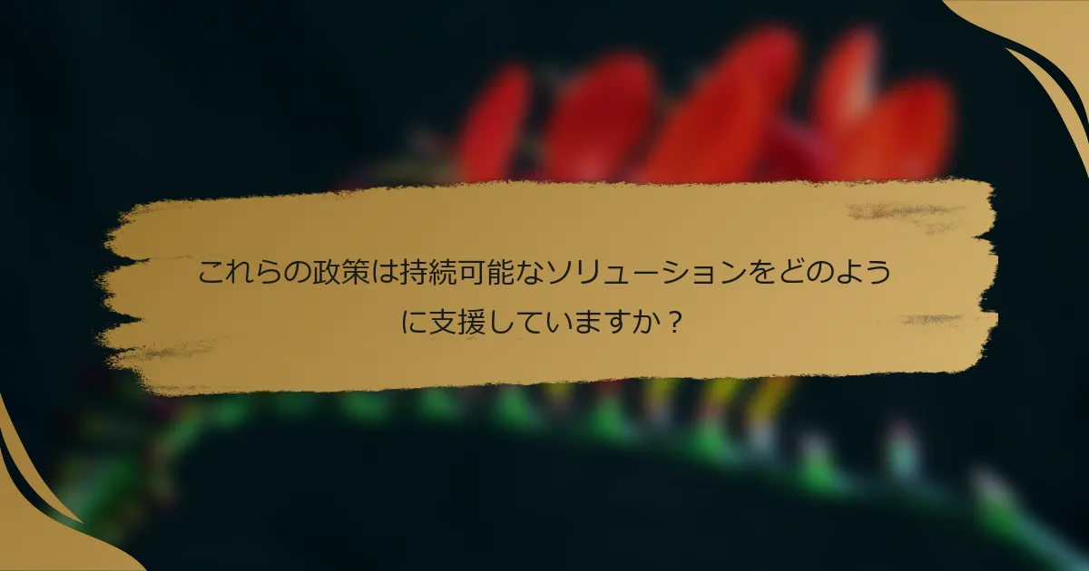 これらの政策は持続可能なソリューションをどのように支援していますか?