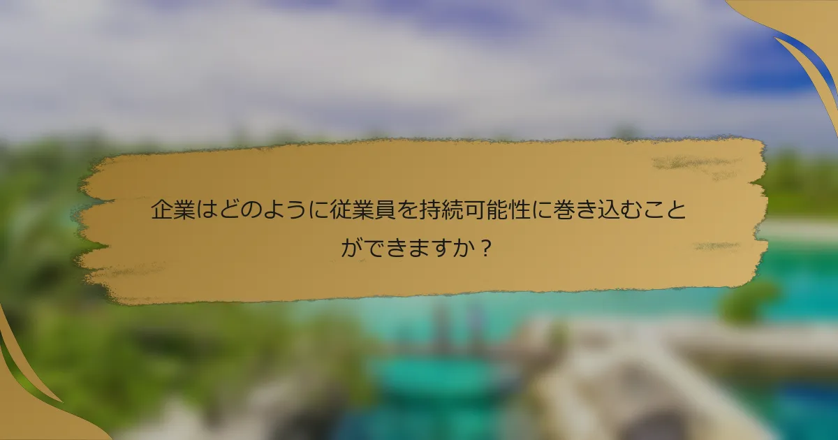 企業はどのように従業員を持続可能性に巻き込むことができますか？
