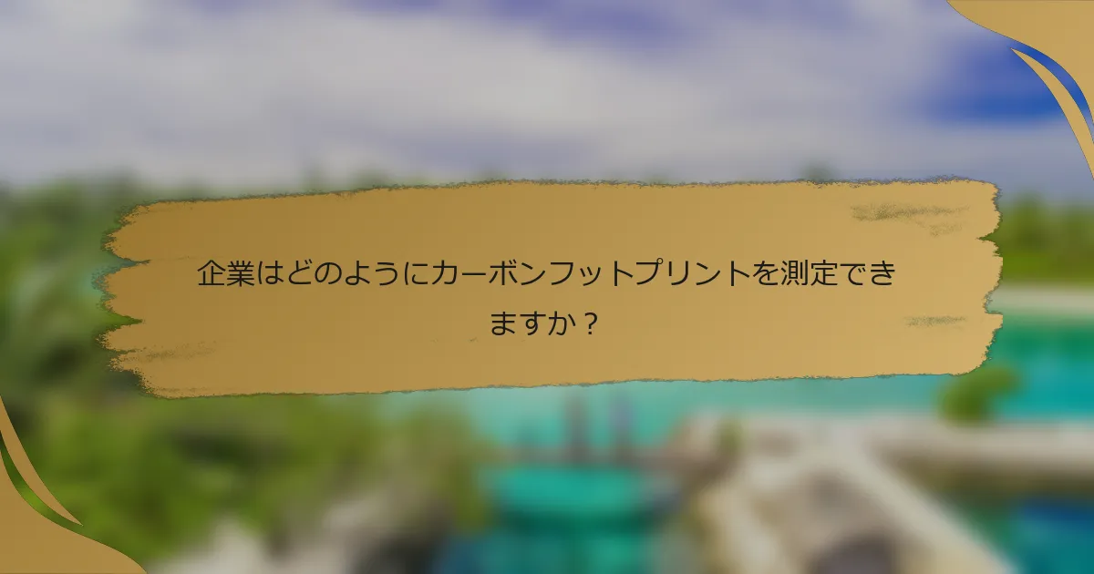 企業はどのようにカーボンフットプリントを測定できますか?