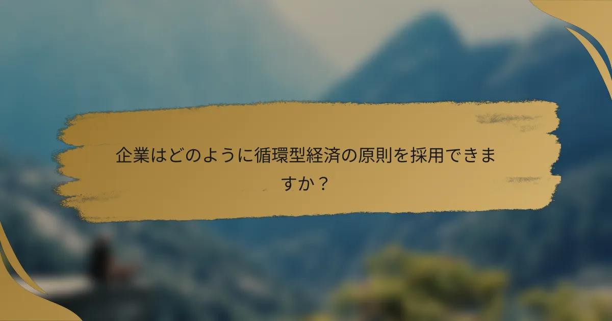 企業はどのように循環型経済の原則を採用できますか?