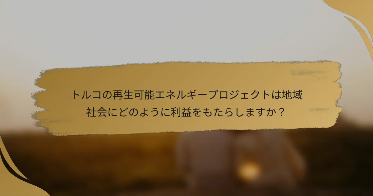 トルコの再生可能エネルギープロジェクトは地域社会にどのように利益をもたらしますか?