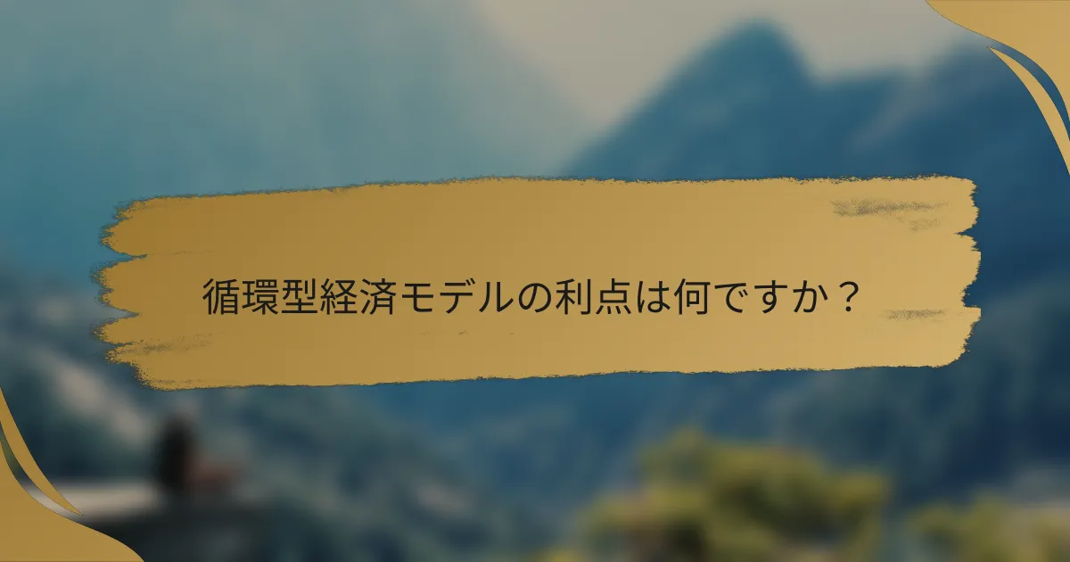 循環型経済モデルの利点は何ですか?