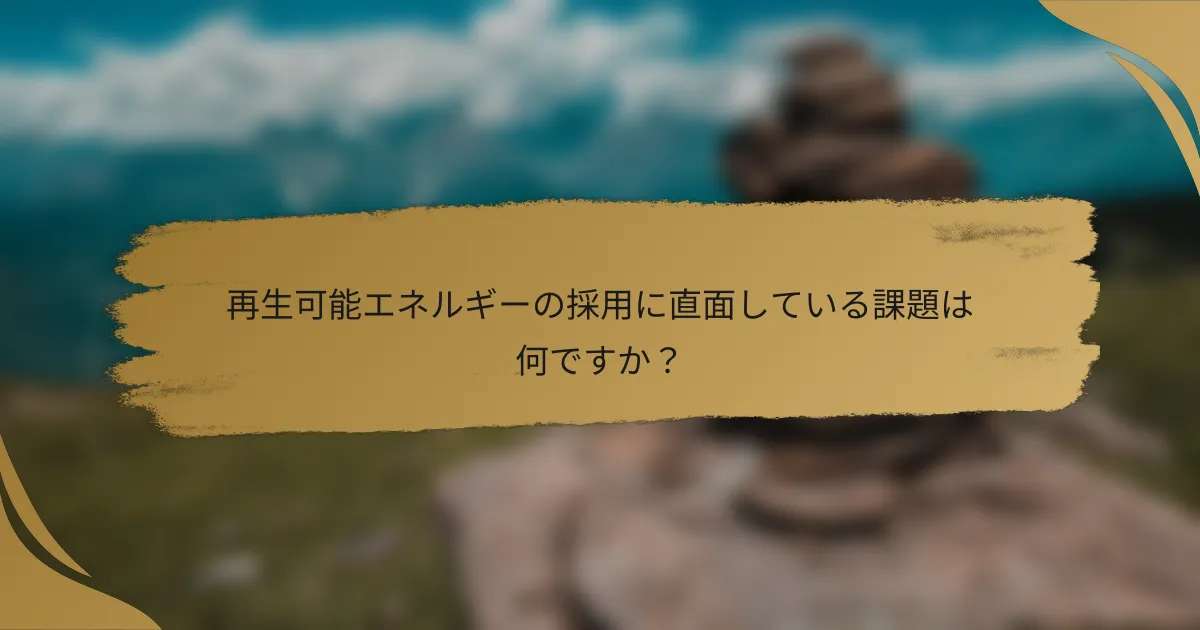 再生可能エネルギーの採用に直面している課題は何ですか?