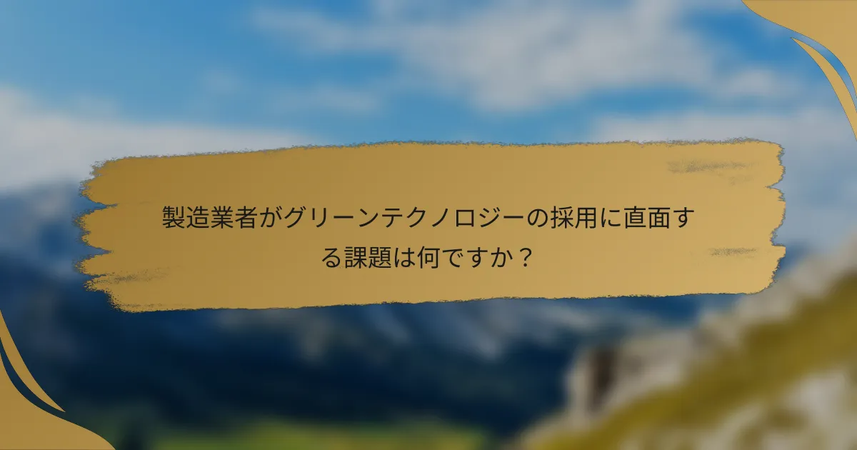 製造業者がグリーンテクノロジーの採用に直面する課題は何ですか？
